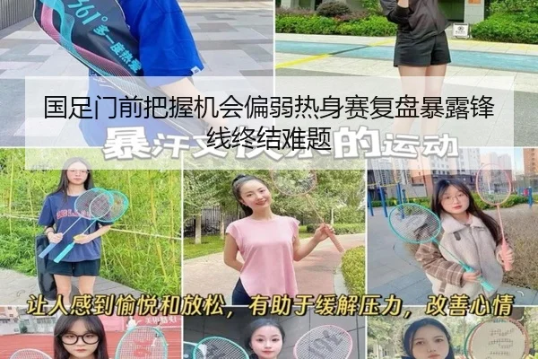 国足门前把握机会偏弱热身赛复盘暴露锋线终结难题